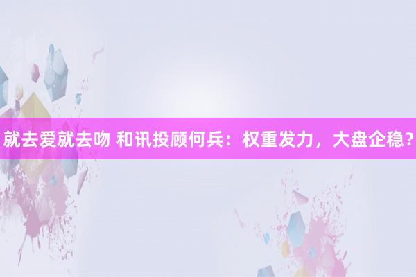 就去爱就去吻 和讯投顾何兵：权重发力，大盘企稳？