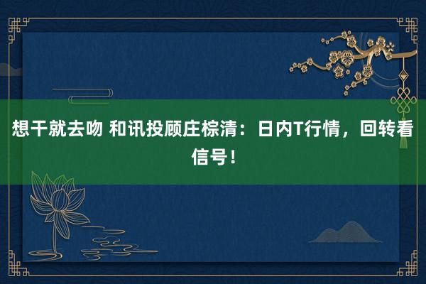 想干就去吻 和讯投顾庄棕清：日内T行情，回转看信号！