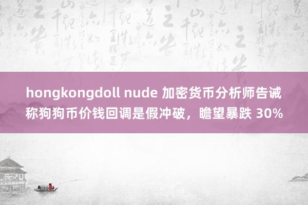 hongkongdoll nude 加密货币分析师告诫称狗狗币价钱回调是假冲破，瞻望暴跌 30%