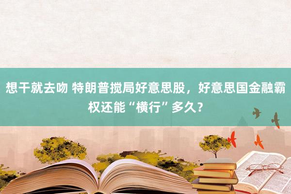 想干就去吻 特朗普搅局好意思股，好意思国金融霸权还能“横行”多久？