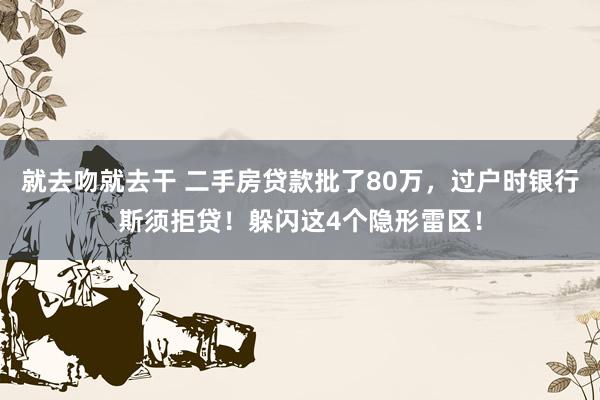 就去吻就去干 二手房贷款批了80万，过户时银行斯须拒贷！躲闪这4个隐形雷区！