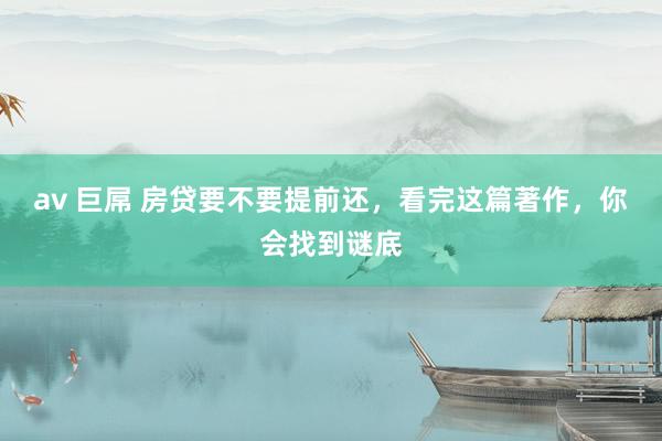 av 巨屌 房贷要不要提前还，看完这篇著作，你会找到谜底