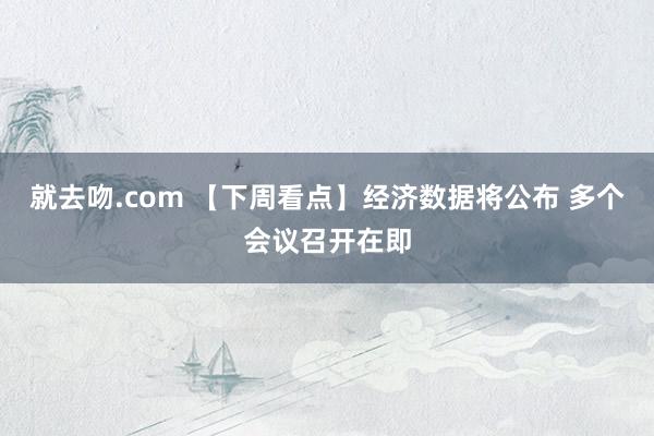 就去吻.com 【下周看点】经济数据将公布 多个会议召开在即