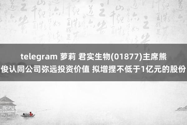 telegram 萝莉 君实生物(01877)主席熊俊认同公司弥远投资价值 拟增捏不低于1亿元的股份
