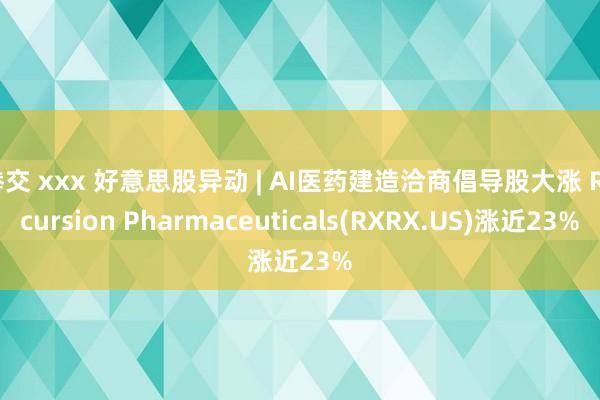 拳交 xxx 好意思股异动 | AI医药建造洽商倡导股大涨 Recursion Pharmaceuticals(RXRX.US)涨近23%