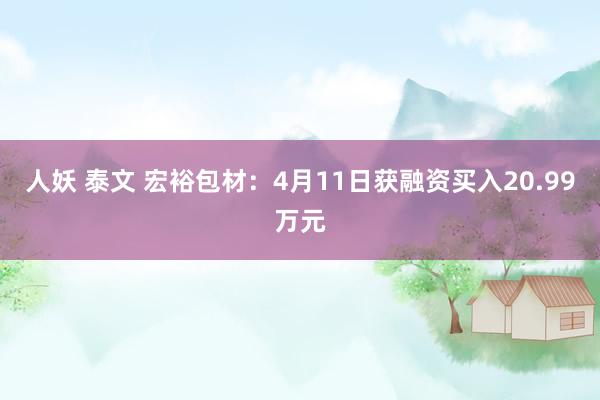 人妖 泰文 宏裕包材：4月11日获融资买入20.99万元