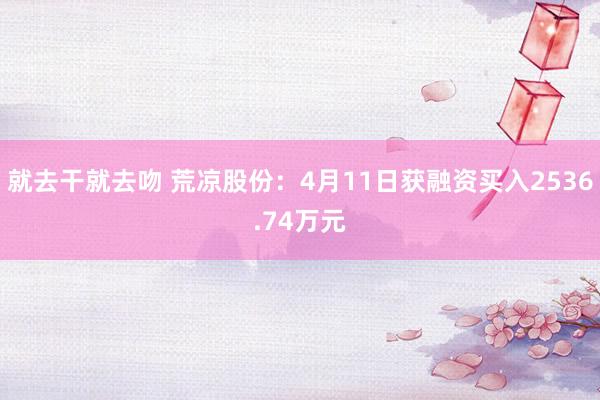 就去干就去吻 荒凉股份：4月11日获融资买入2536.74万元