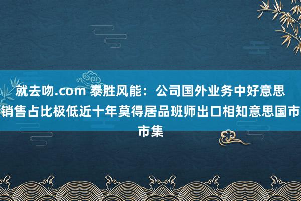 就去吻.com 泰胜风能：公司国外业务中好意思国销售占比极低近十年莫得居品班师出口相知意思国市集