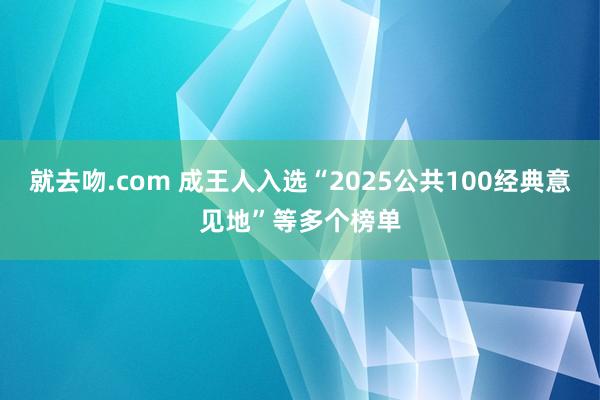 就去吻.com 成王人入选“2025公共100经典意见地”等多个榜单