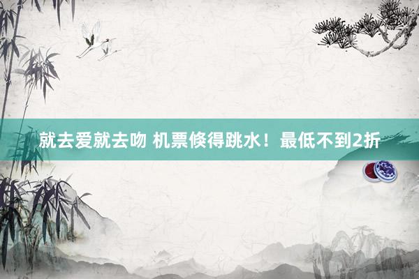 就去爱就去吻 机票倏得跳水！最低不到2折