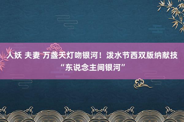 人妖 夫妻 万盏天灯吻银河！泼水节西双版纳献技“东说念主间银河”