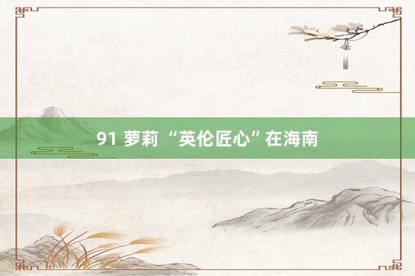 91 萝莉 “英伦匠心”在海南