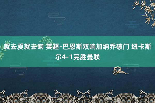 就去爱就去吻 英超-巴恩斯双响加纳乔破门 纽卡斯尔4-1完胜曼联