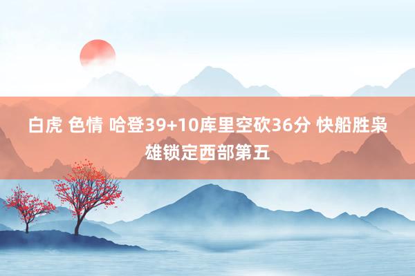 白虎 色情 哈登39+10库里空砍36分 快船胜枭雄锁定西部第五