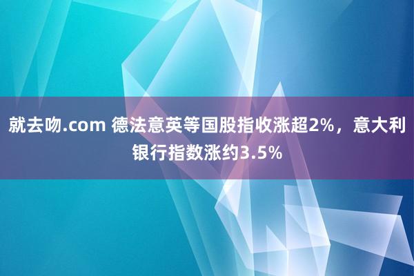 就去吻.com 德法意英等国股指收涨超2%，意大利银行指数涨约3.5%