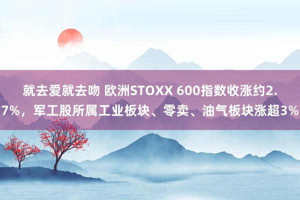 就去爱就去吻 欧洲STOXX 600指数收涨约2.7%，军工股所属工业板块、零卖、油气板块涨超3%