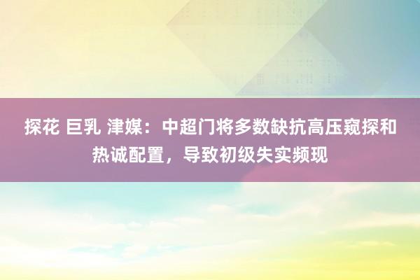 探花 巨乳 津媒：中超门将多数缺抗高压窥探和热诚配置，导致初级失实频现