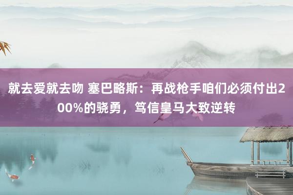 就去爱就去吻 塞巴略斯：再战枪手咱们必须付出200%的骁勇，笃信皇马大致逆转
