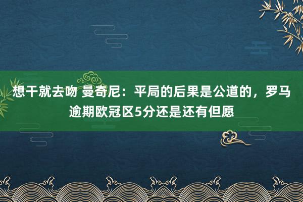 想干就去吻 曼奇尼：平局的后果是公道的，罗马逾期欧冠区5分还是还有但愿