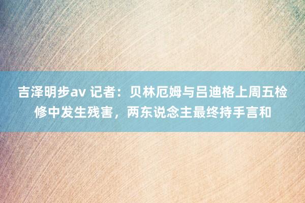 吉泽明步av 记者：贝林厄姆与吕迪格上周五检修中发生残害，两东说念主最终持手言和