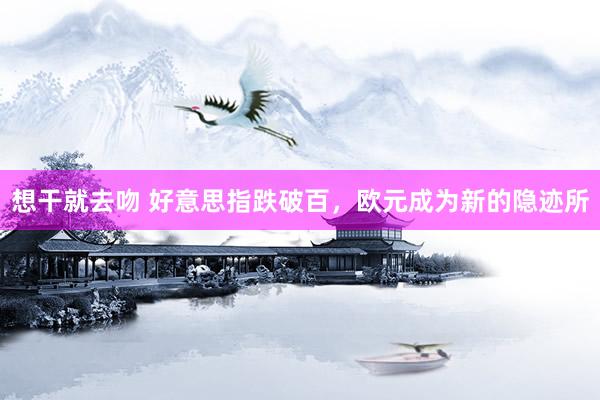 想干就去吻 好意思指跌破百，欧元成为新的隐迹所