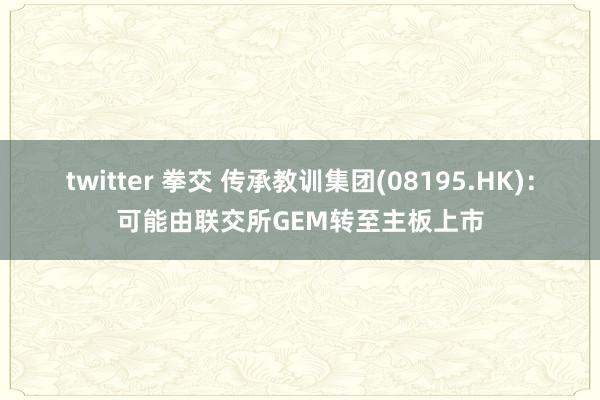 twitter 拳交 传承教训集团(08195.HK)：可能由联交所GEM转至主板上市