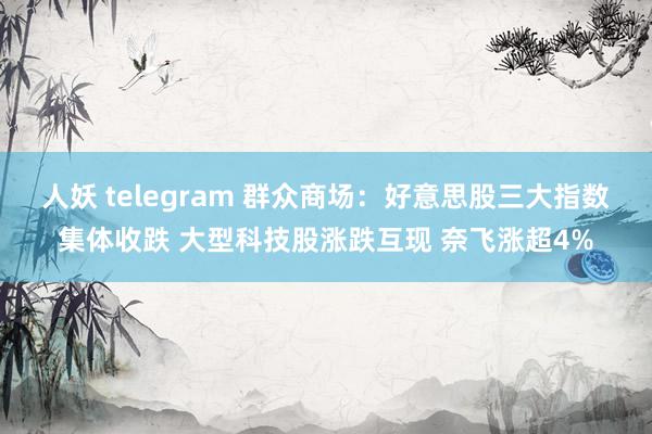 人妖 telegram 群众商场：好意思股三大指数集体收跌 大型科技股涨跌互现 奈飞涨超4%