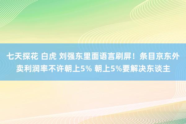七天探花 白虎 刘强东里面语言刷屏！条目京东外卖利润率不许朝上5% 朝上5%要解决东谈主