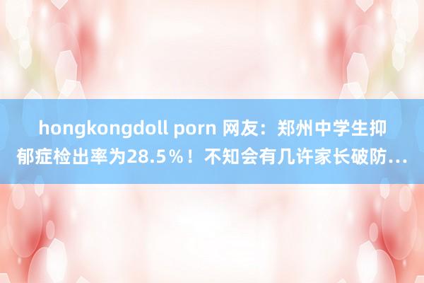 hongkongdoll porn 网友：郑州中学生抑郁症检出率为28.5％！不知会有几许家长破防…