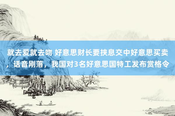 就去爱就去吻 好意思财长要挟息交中好意思买卖，话音刚落，我国对3名好意思国特工发布赏格令