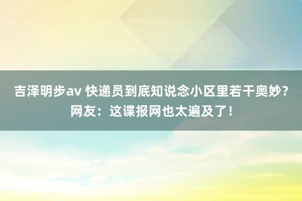 吉泽明步av 快递员到底知说念小区里若干奥妙？网友：这谍报网也太遍及了！