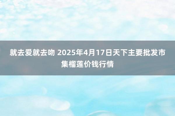 就去爱就去吻 2025年4月17日天下主要批发市集榴莲价钱行情