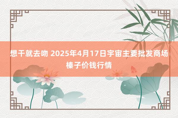 想干就去吻 2025年4月17日宇宙主要批发商场榛子价钱行情
