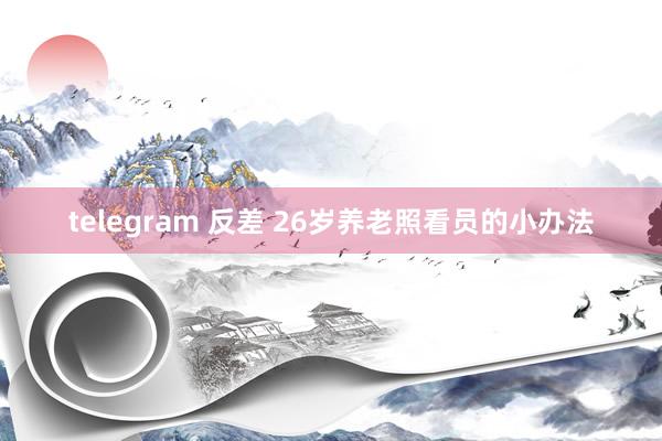 telegram 反差 26岁养老照看员的小办法