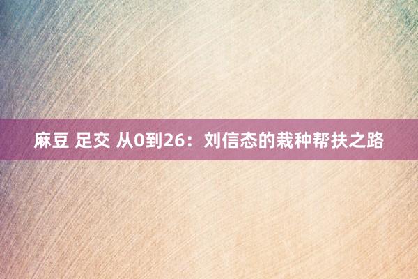 麻豆 足交 从0到26：刘信态的栽种帮扶之路