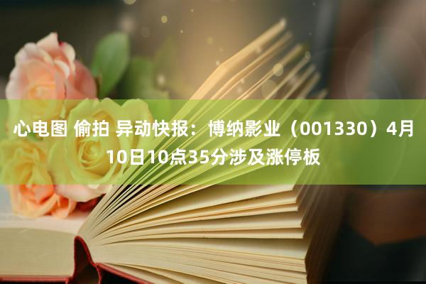 心电图 偷拍 异动快报：博纳影业（001330）4月10日10点35分涉及涨停板
