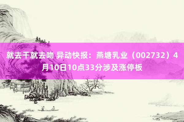 就去干就去吻 异动快报：燕塘乳业（002732）4月10日10点33分涉及涨停板