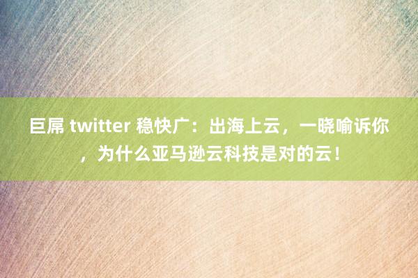 巨屌 twitter 稳快广：出海上云，一晓喻诉你，为什么亚马逊云科技是对的云！