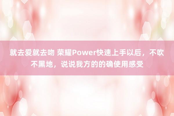 就去爱就去吻 荣耀Power快速上手以后，不吹不黑地，说说我方的的确使用感受