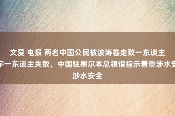 文爱 电报 两名中国公民被波涛卷走致一东谈主死字一东谈主失散，中国驻墨尔本总领馆指示着重涉水安全