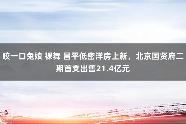 咬一口兔娘 裸舞 昌平低密洋房上新，北京国贤府二期首支出售21.4亿元