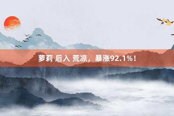 萝莉 后入 荒凉，暴涨92.1%！