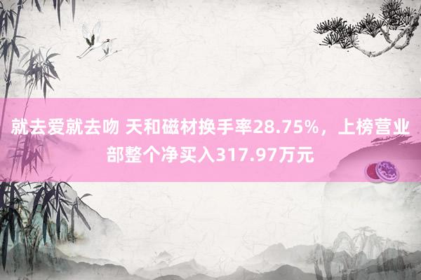 就去爱就去吻 天和磁材换手率28.75%，上榜营业部整个净买入317.97万元