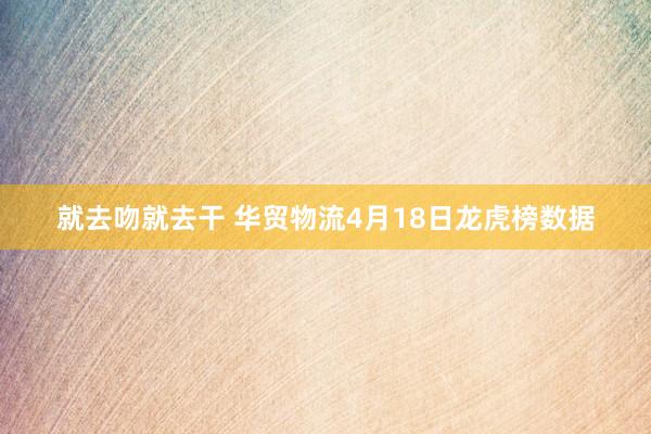 就去吻就去干 华贸物流4月18日龙虎榜数据