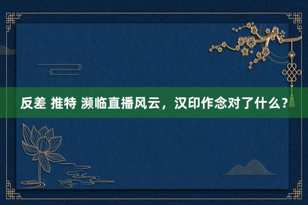 反差 推特 濒临直播风云，汉印作念对了什么？