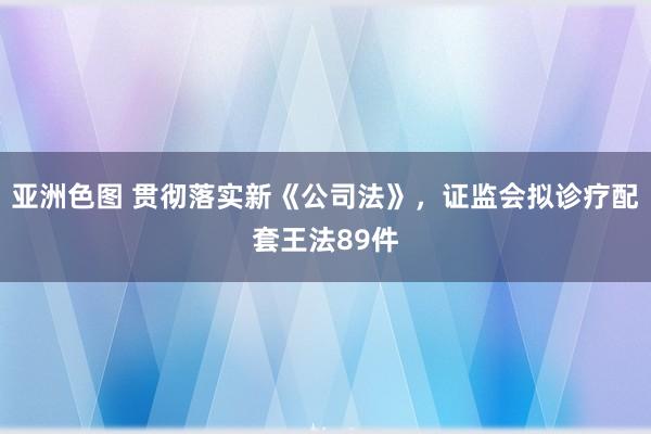 亚洲色图 贯彻落实新《公司法》，证监会拟诊疗配套王法89件