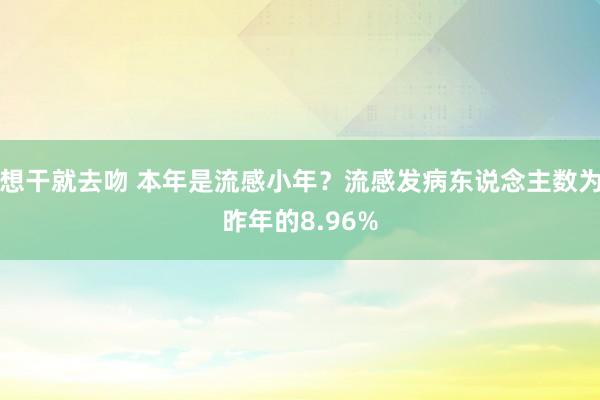 想干就去吻 本年是流感小年？流感发病东说念主数为昨年的8.96%