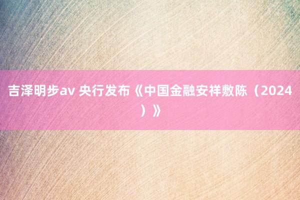 吉泽明步av 央行发布《中国金融安祥敷陈（2024）》