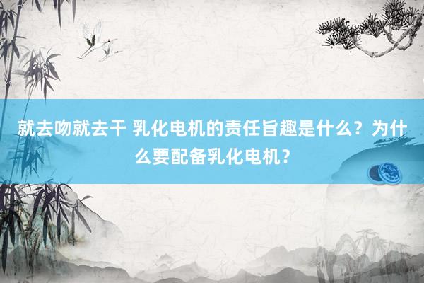 就去吻就去干 乳化电机的责任旨趣是什么？为什么要配备乳化电机？
