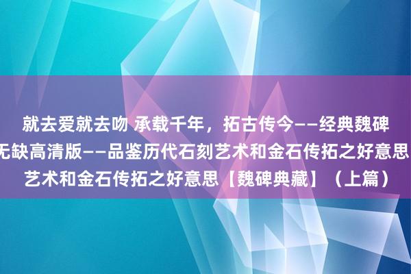 就去爱就去吻 承载千年，拓古传今——经典魏碑本之《龙门二十品》无缺高清版——品鉴历代石刻艺术和金石传拓之好意思【魏碑典藏】（上篇）